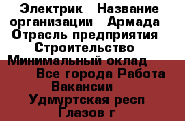 Электрик › Название организации ­ Армада › Отрасль предприятия ­ Строительство › Минимальный оклад ­ 18 000 - Все города Работа » Вакансии   . Удмуртская респ.,Глазов г.